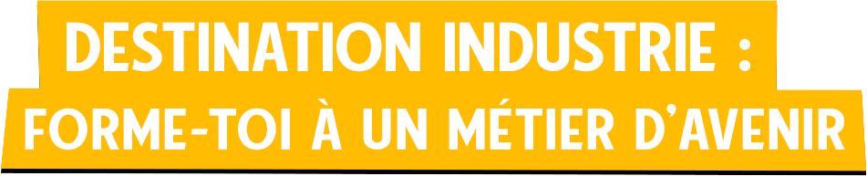 Destination Industrie : Forme-toi à un métier d’avenir Destination Industrie : Forme-toi à un métier d’avenir